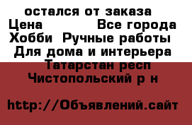 остался от заказа › Цена ­ 3 500 - Все города Хобби. Ручные работы » Для дома и интерьера   . Татарстан респ.,Чистопольский р-н